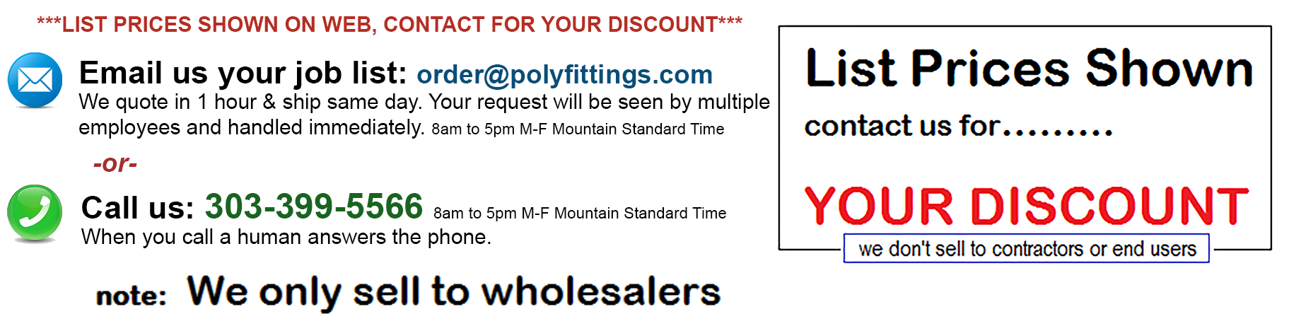 PolyFittings.com contact methods: email order@polyfittings.com -or- call 303-399-5566 Monday thru Friday 8am to 5pm Mountain Standard Time